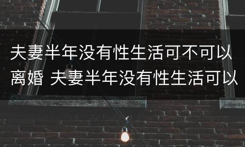 夫妻半年没有性生活可不可以离婚 夫妻半年没有性生活可以离婚吗
