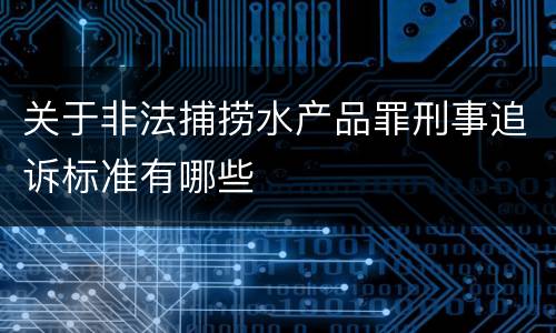 关于非法捕捞水产品罪刑事追诉标准有哪些