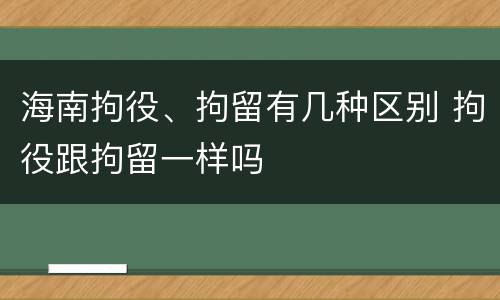 海南拘役、拘留有几种区别 拘役跟拘留一样吗