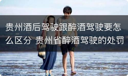 贵州酒后驾驶跟醉酒驾驶要怎么区分 贵州省醉酒驾驶的处罚最高是多少