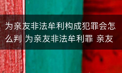 为亲友非法牟利构成犯罪会怎么判 为亲友非法牟利罪 亲友有罪吗