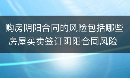 购房阴阳合同的风险包括哪些 房屋买卖签订阴阳合同风险