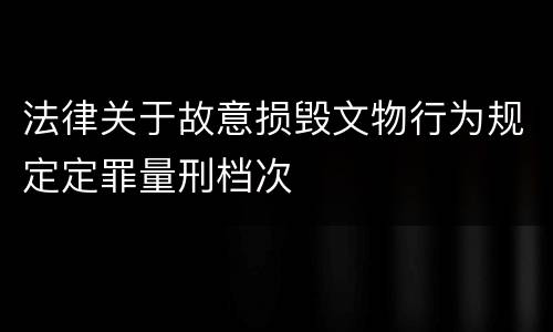 法律关于故意损毁文物行为规定定罪量刑档次
