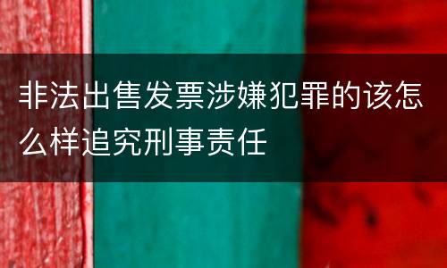 非法出售发票涉嫌犯罪的该怎么样追究刑事责任