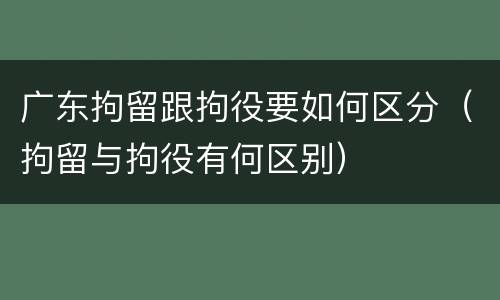 广东拘留跟拘役要如何区分（拘留与拘役有何区别）