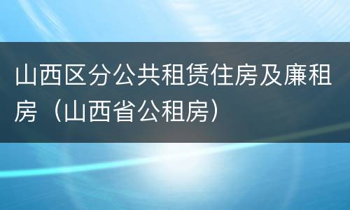 山西区分公共租赁住房及廉租房（山西省公租房）