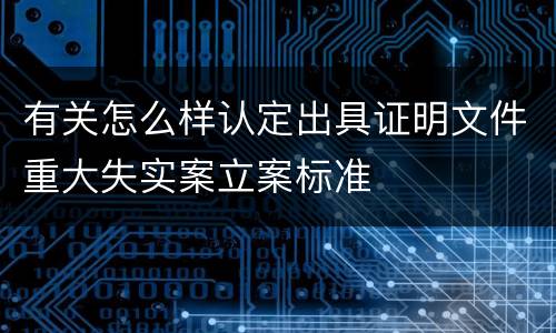 有关怎么样认定出具证明文件重大失实案立案标准