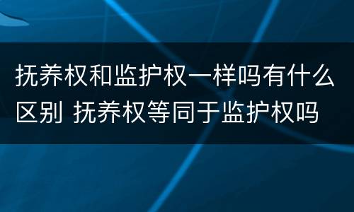 抚养权和监护权一样吗有什么区别 抚养权等同于监护权吗