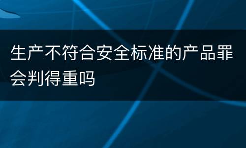 生产不符合安全标准的产品罪会判得重吗