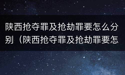 陕西抢夺罪及抢劫罪要怎么分别（陕西抢夺罪及抢劫罪要怎么分别判刑）