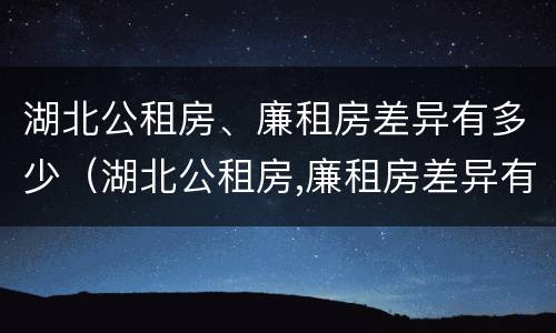 湖北公租房、廉租房差异有多少（湖北公租房,廉租房差异有多少年）