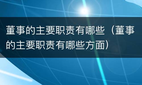 董事的主要职责有哪些（董事的主要职责有哪些方面）