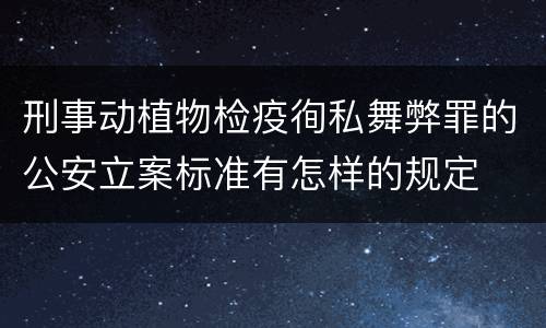 刑事动植物检疫徇私舞弊罪的公安立案标准有怎样的规定