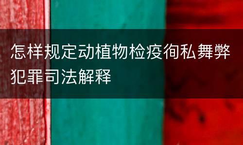 怎样规定动植物检疫徇私舞弊犯罪司法解释