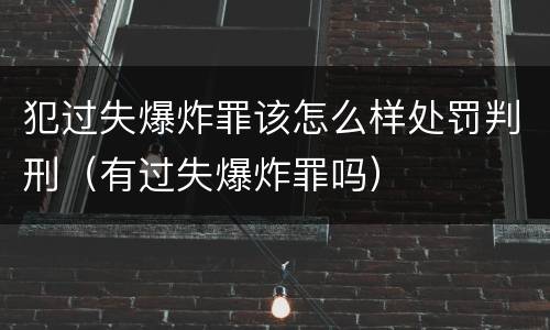 犯过失爆炸罪该怎么样处罚判刑（有过失爆炸罪吗）