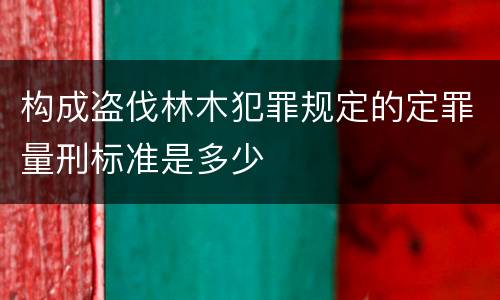 构成盗伐林木犯罪规定的定罪量刑标准是多少