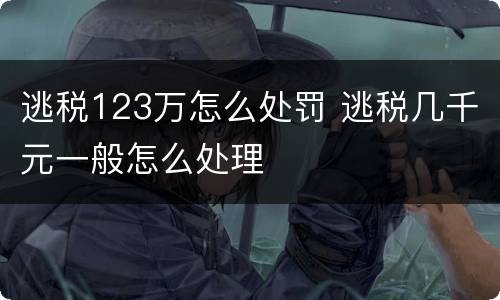 逃税123万怎么处罚 逃税几千元一般怎么处理