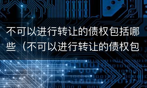 不可以进行转让的债权包括哪些（不可以进行转让的债权包括哪些内容）