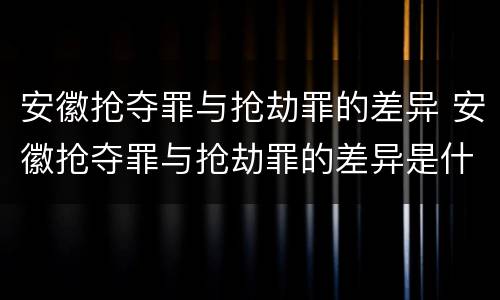 安徽抢夺罪与抢劫罪的差异 安徽抢夺罪与抢劫罪的差异是什么