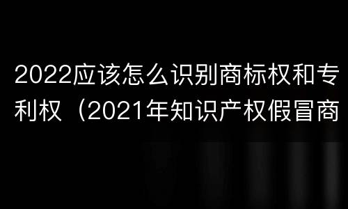 2022应该怎么识别商标权和专利权（2021年知识产权假冒商标法）