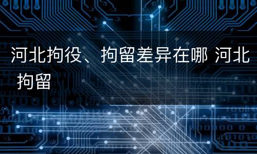 河北拘役、拘留差异在哪 河北 拘留