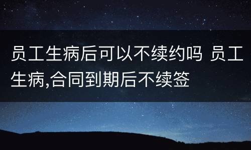 员工生病后可以不续约吗 员工生病,合同到期后不续签