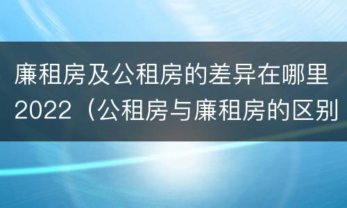 廉租房及公租房的差异在哪里2022（公租房与廉租房的区别都在此,别再搞错了!）