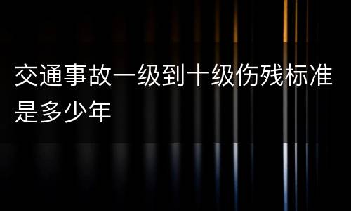 交通事故一级到十级伤残标准是多少年