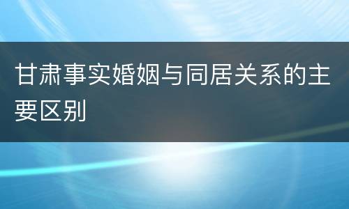 甘肃事实婚姻与同居关系的主要区别