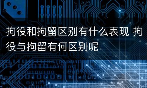 拘役和拘留区别有什么表现 拘役与拘留有何区别呢