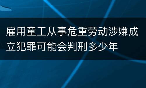 雇用童工从事危重劳动涉嫌成立犯罪可能会判刑多少年