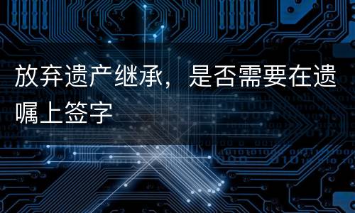 放弃遗产继承，是否需要在遗嘱上签字