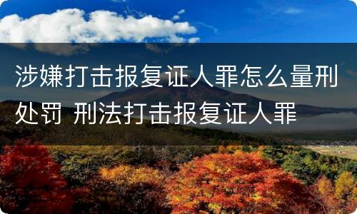 涉嫌打击报复证人罪怎么量刑处罚 刑法打击报复证人罪
