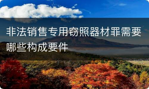 非法销售专用窃照器材罪需要哪些构成要件