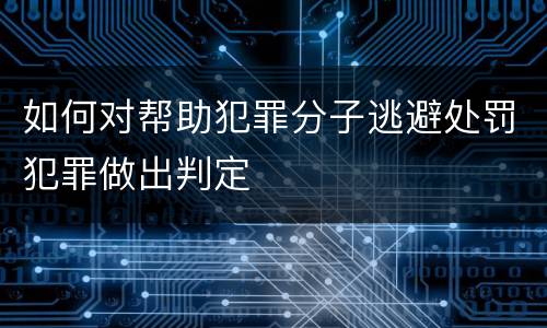 如何对帮助犯罪分子逃避处罚犯罪做出判定