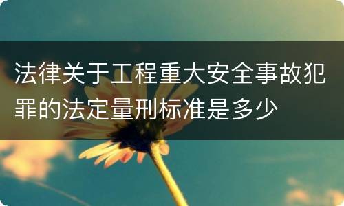 法律关于工程重大安全事故犯罪的法定量刑标准是多少