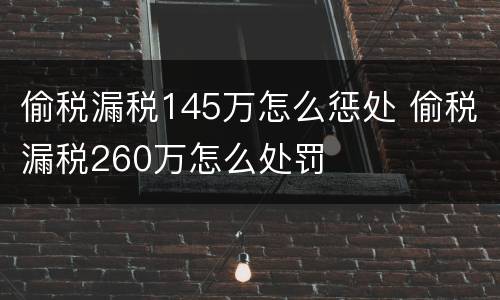 偷税漏税145万怎么惩处 偷税漏税260万怎么处罚