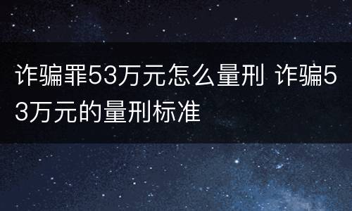 诈骗罪53万元怎么量刑 诈骗53万元的量刑标准