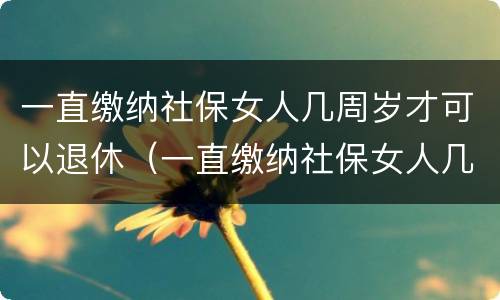 一直缴纳社保女人几周岁才可以退休（一直缴纳社保女人几周岁才可以退休呢）