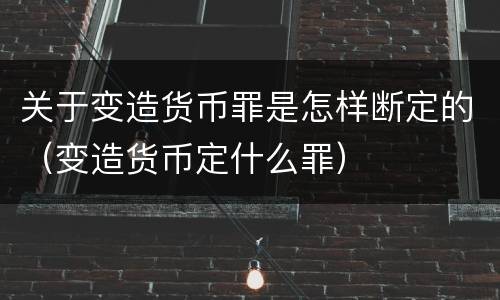关于变造货币罪是怎样断定的（变造货币定什么罪）