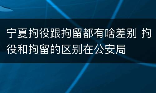 宁夏拘役跟拘留都有啥差别 拘役和拘留的区别在公安局