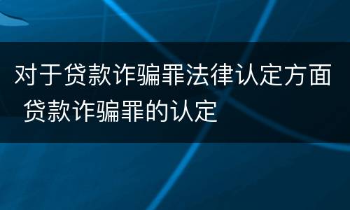 对于贷款诈骗罪法律认定方面 贷款诈骗罪的认定