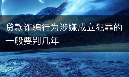 贷款诈骗行为涉嫌成立犯罪的一般要判几年