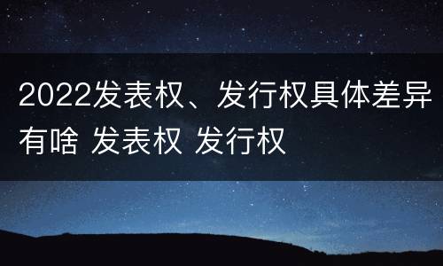 2022发表权、发行权具体差异有啥 发表权 发行权