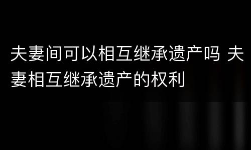夫妻间可以相互继承遗产吗 夫妻相互继承遗产的权利