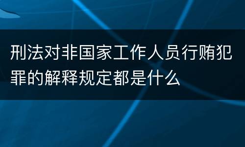 刑法对非国家工作人员行贿犯罪的解释规定都是什么