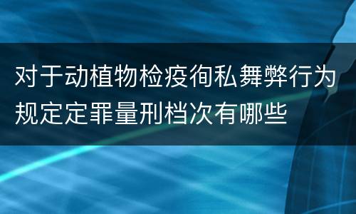 对于动植物检疫徇私舞弊行为规定定罪量刑档次有哪些