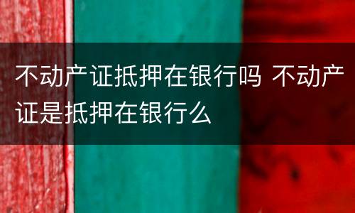 不动产证抵押在银行吗 不动产证是抵押在银行么