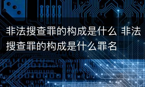 非法搜查罪的构成是什么 非法搜查罪的构成是什么罪名