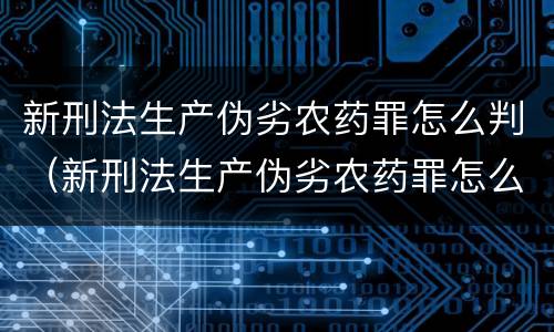 新刑法生产伪劣农药罪怎么判（新刑法生产伪劣农药罪怎么判刑）